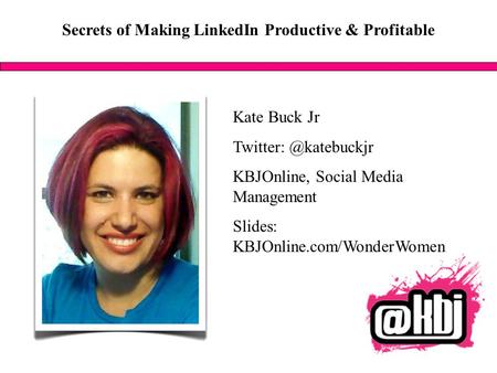 Secrets of Making LinkedIn Productive & Profitable Kate Buck Jr KBJOnline, Social Media Management Slides: KBJOnline.com/WonderWomen.