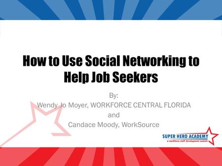 How to Use Social Networking to Help Job Seekers By: Wendy Jo Moyer, WORKFORCE CENTRAL FLORIDA and Candace Moody, WorkSource.