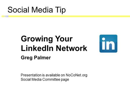 Social Media Tip Growing Your LinkedIn Network Greg Palmer Presentation is available on NoCoNet.org Social Media Committee page.