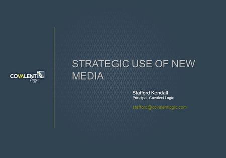STRATEGIC USE OF NEW MEDIA Stafford Kendall Principal, Covalent Logic