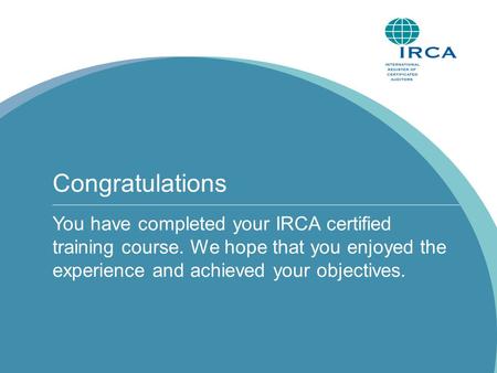 Congratulations You have completed your IRCA certified training course. We hope that you enjoyed the experience and achieved your objectives.