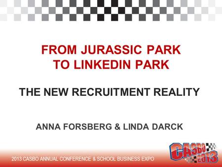 2013 CASBO ANNUAL CONFERENCE & SCHOOL BUSINESS EXPO FROM JURASSIC PARK TO LINKEDIN PARK THE NEW RECRUITMENT REALITY ANNA FORSBERG & LINDA DARCK.
