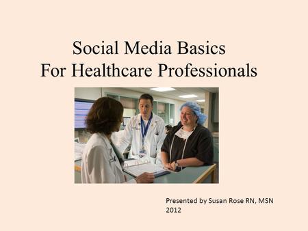 Social Media Basics For Healthcare Professionals Presented by Susan Rose RN, MSN 2012.