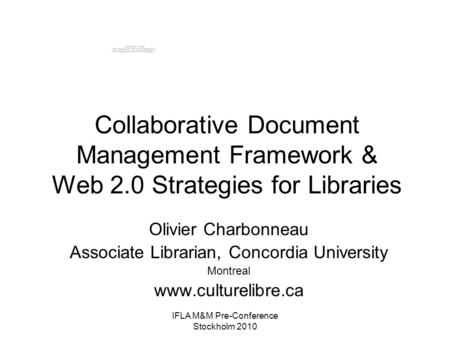 IFLA M&M Pre-Conference Stockholm 2010 Collaborative Document Management Framework & Web 2.0 Strategies for Libraries Olivier Charbonneau Associate Librarian,