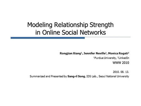 Modeling Relationship Strength in Online Social Networks Rongjian Xiang 1, Jennifer Neville 1, Monica Rogati 2 1 Purdue University, 2 LinkedIn WWW 2010.