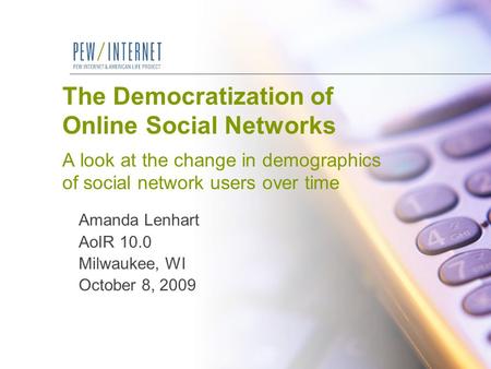 The Democratization of Online Social Networks A look at the change in demographics of social network users over time Amanda Lenhart AoIR 10.0 Milwaukee,