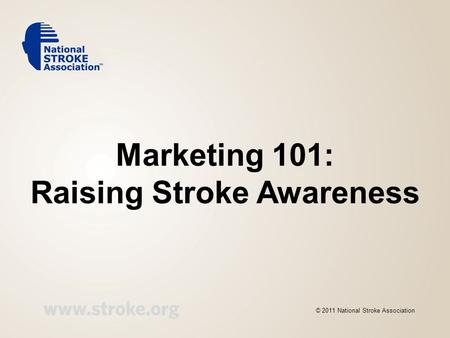 Marketing 101: Raising Stroke Awareness © 2011 National Stroke Association.