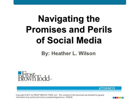 Navigating the Promises and Perils of Social Media By: Heather L. Wilson Copyright © 2011 by FROST BROWN TODD LLC. The contents of this document are intended.