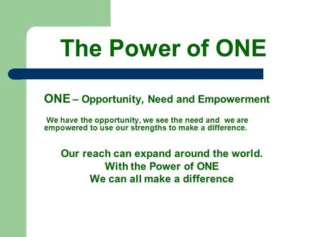 The Power of ONE ONE – Opportunity, Need and Empowerment We have the opportunity, we see the need and we are empowered to use our strengths to make a difference.