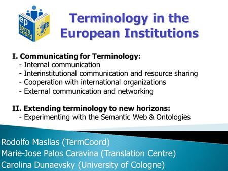 Rodolfo Maslias (TermCoord) Marie-Jose Palos Caravina (Translation Centre) Carolina Dunaevsky (University of Cologne) I. Communicating for Terminology: