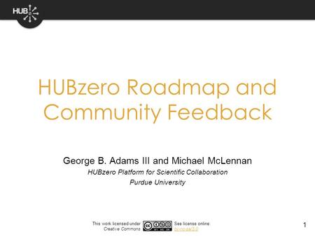 1 HUBzero Roadmap and Community Feedback George B. Adams III and Michael McLennan HUBzero Platform for Scientific Collaboration Purdue University This.