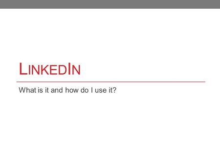 L INKED I N What is it and how do I use it?. What is LinkedIn? “LinkedIn is the world’s largest professional network with over 100 million members and.