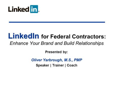 LinkedIn LinkedIn for Federal Contractors: Enhance Your Brand and Build Relationships Presented by: Oliver Yarbrough, M.S., PMP Speaker | Trainer | Coach.