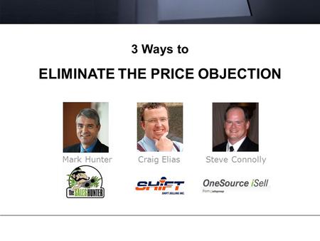 3 Ways to ELIMINATE THE PRICE OBJECTION Mark Hunter Craig Elias Steve Connolly.