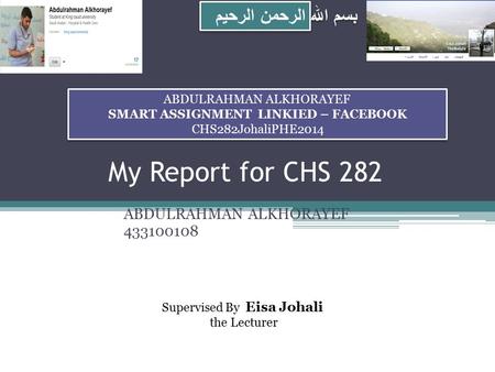 My Report for CHS 282 ABDULRAHMAN ALKHORAYEF 433100108 بسم الله الرحمن الرحيم ABDULRAHMAN ALKHORAYEF SMART ASSIGNMENT LINKIED – FACEBOOK CHS282JohaliPHE2014.