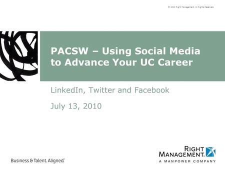 © 2010 Right Management. All Rights Reserved. PACSW – Using Social Media to Advance Your UC Career LinkedIn, Twitter and Facebook July 13, 2010.