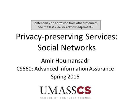 Privacy-preserving Services: Social Networks Amir Houmansadr CS660: Advanced Information Assurance Spring 2015 Content may be borrowed from other resources.