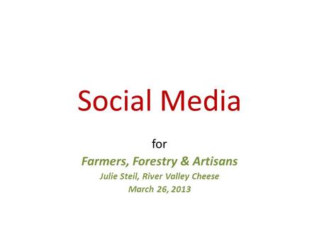 Social Media for Farmers, Forestry & Artisans Julie Steil, River Valley Cheese March 26, 2013.