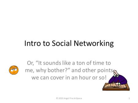 Intro to Social Networking Or, “It sounds like a ton of time to me, why bother?” and other points we can cover in an hour or so! 1© 2010 Angel Fire ArtSpace.