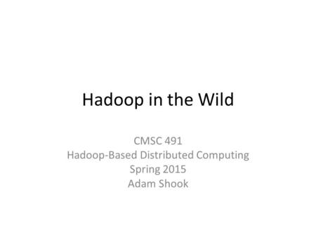 Hadoop in the Wild CMSC 491 Hadoop-Based Distributed Computing Spring 2015 Adam Shook.