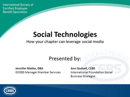 Social Technologies How your chapter can leverage social media Presented by: Jennifer Mathe, GBA ISCEBS Manager Member Services Ann Godsell, CEBS International.