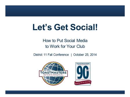 Let’s Get Social! How to Put Social Media to Work for Your Club District 11 Fall Conference | October 25, 2014.