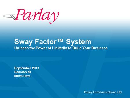 ©2011–2012 Parlay Communications, Ltd. All rights reserved 1 Sway Factor™ System Unleash the Power of LinkedIn to Build Your Business September 2013 Session.