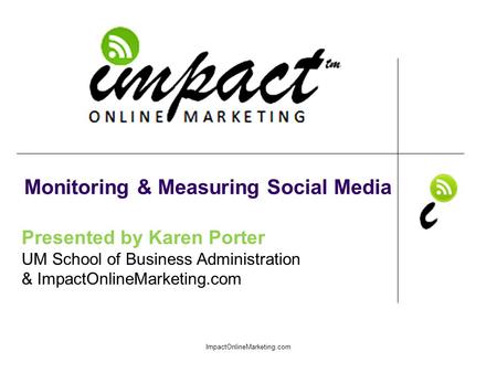 Presented by Karen Porter UM School of Business Administration & ImpactOnlineMarketing.com Monitoring & Measuring Social Media ImpactOnlineMarketing.com.