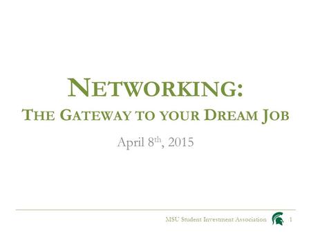N ETWORKING : T HE G ATEWAY TO YOUR D REAM J OB April 8 th, 2015 MSU Student Investment Association1.