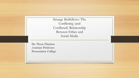 Strange Bedfellows: The Conflicting (and Conflicted) Relationship Between Ethics and Social Media Dr. Thom Flamboe Assistant Professor Presentation College.