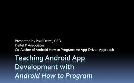 Presented by Paul Deitel, CEO Deitel & Associates Co-Author of Android How to Program: An App-Driven Approach.