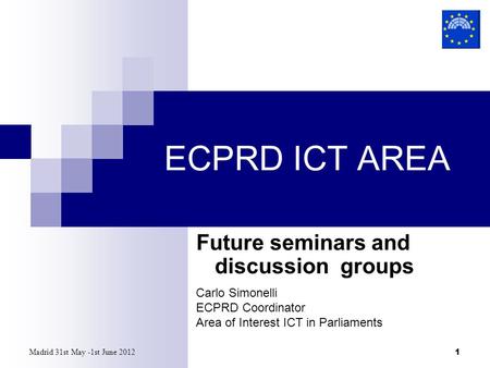 Madrid 31st May -1st June 2012 1 ECPRD ICT AREA Future seminars and discussion groups Carlo Simonelli ECPRD Coordinator Area of Interest ICT in Parliaments.
