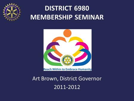 DISTRICT 6980 MEMBERSHIP SEMINAR Art Brown, District Governor 2011-2012.