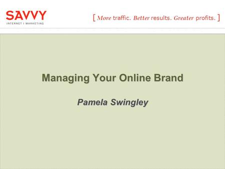 [ More traffic. Better results. Greater profits. ] Managing Your Online Brand Pamela Swingley.