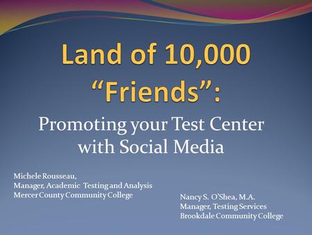 Promoting your Test Center with Social Media Michele Rousseau, Manager, Academic Testing and Analysis Mercer County Community College Nancy S. O’Shea,