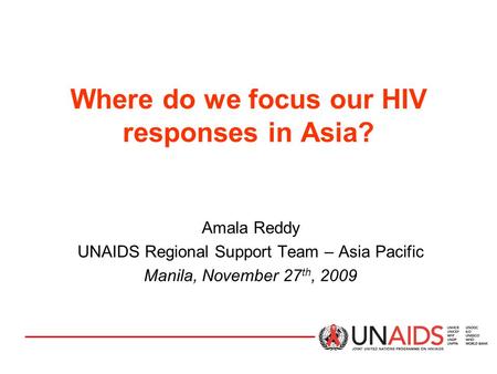 Where do we focus our HIV responses in Asia? Amala Reddy UNAIDS Regional Support Team – Asia Pacific Manila, November 27 th, 2009.