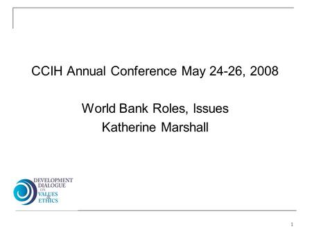 CCIH Annual Conference May 24-26, 2008 World Bank Roles, Issues Katherine Marshall 1.