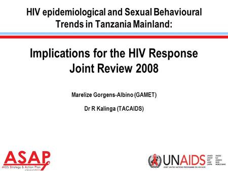 1 HIV epidemiological and Sexual Behavioural Trends in Tanzania Mainland: Implications for the HIV Response Joint Review 2008 Marelize Gorgens-Albino (GAMET)