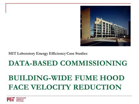 DATA-BASED COMMISSIONING BUILDING-WIDE FUME HOOD FACE VELOCITY REDUCTION MIT Laboratory Energy Efficiency Case Studies.
