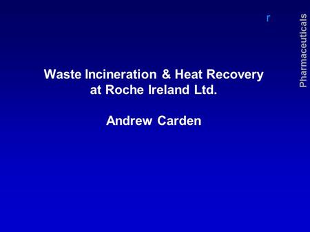 R Pharmaceuticals Waste Incineration & Heat Recovery at Roche Ireland Ltd. Andrew Carden.