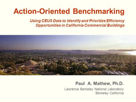 Action-Oriented Benchmarking Paul A. Mathew, Ph.D. Lawrence Berkeley National Laboratory Berkeley California Using CEUS Data to Identify and Prioritize.