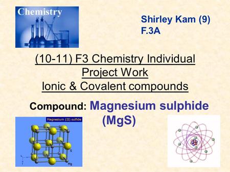 (10-11) F3 Chemistry Individual Project Work Ionic & Covalent compounds Compound: Magnesium sulphide (MgS) Shirley Kam (9) F.3A.