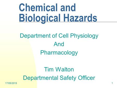 17/05/20151 Chemical and Biological Hazards Department of Cell Physiology And Pharmacology Tim Walton Departmental Safety Officer.