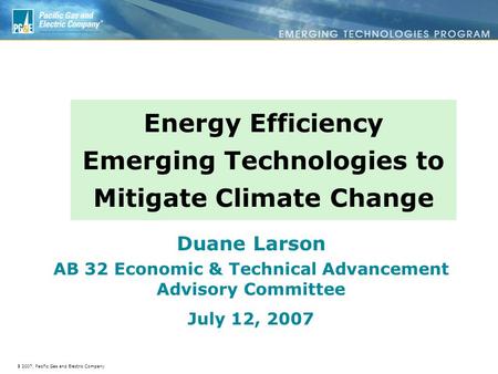 Ã 2007, Pacific Gas and Electric Company Energy Efficiency Emerging Technologies to Mitigate Climate Change Duane Larson AB 32 Economic & Technical Advancement.