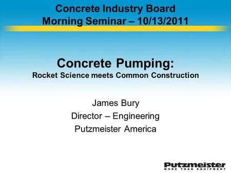 Concrete Industry Board Morning Seminar – 10/13/2011 Concrete Pumping: Rocket Science meets Common Construction James Bury Director – Engineering Putzmeister.