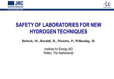 ICHS 2007, San Sebastian, Spain 1 SAFETY OF LABORATORIES FOR NEW HYDROGEN TECHNIQUES Heitsch, M., Baraldi, D., Moretto, P., Wilkening, H. Institute for.