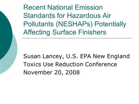 Recent National Emission Standards for Hazardous Air Pollutants (NESHAPs) Potentially Affecting Surface Finishers Susan Lancey, U.S. EPA New England Toxics.