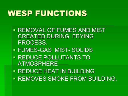 WESP FUNCTIONS  REMOVAL OF FUMES AND MIST CREATED DURING FRYING PROCESS.  FUMES-GAS MIST- SOLIDS  REDUCE POLLUTANTS TO ATMOSPHERE  REDUCE HEAT IN BUILDING.