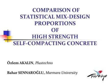 COMPARISON OF STATISTICAL MIX-DESIGN PROPORTIONS OF HIGH STRENGTH SELF-COMPACTING CONCRETE Özlem AKALIN, Plustechno Bahar SENNAROĞLU, Marmara University.