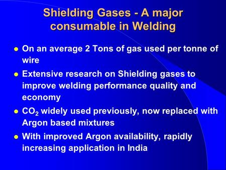 Shielding Gases - A major consumable in Welding l On an average 2 Tons of gas used per tonne of wire l Extensive research on Shielding gases to improve.